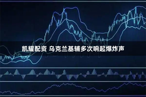 凯耀配资 乌克兰基辅多次响起爆炸声