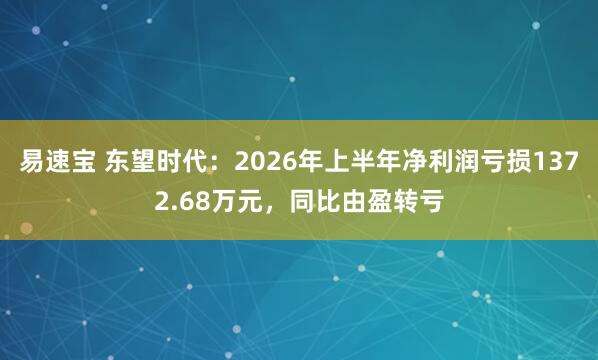 易速宝 东望时代：2026年上半年净利润亏损1372.68万元，同比由盈转亏