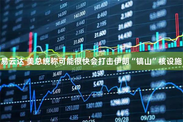 易云达 美总统称可能很快会打击伊朗“镐山”核设施