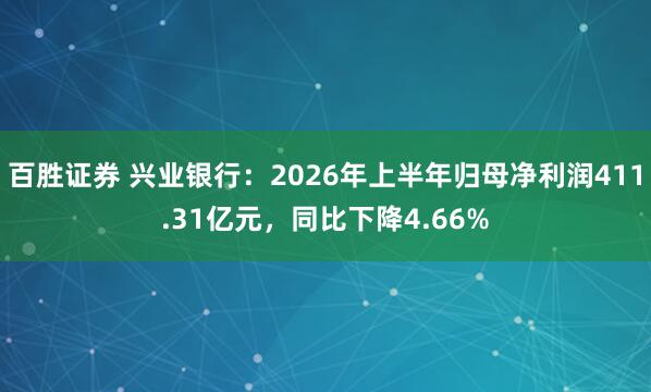 百胜证券 兴业银行：2026年上半年归母净利润411.31亿元，同比下降4.66%