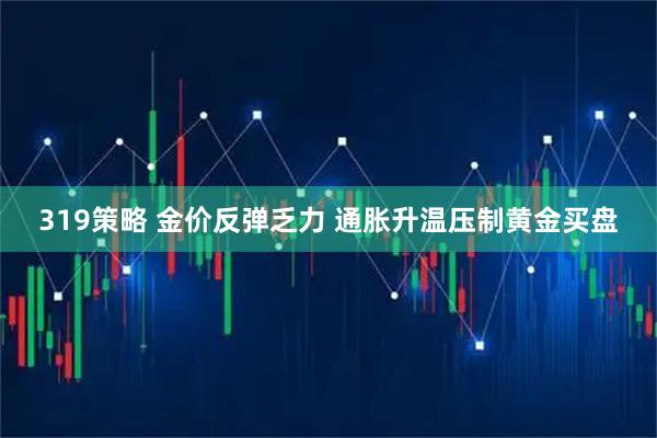 319策略 金价反弹乏力 通胀升温压制黄金买盘