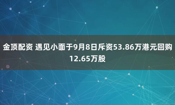 金顶配资 遇见小面于9月8日斥资53.86万港元回购12.65万股